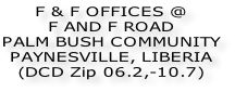 F & F OFFICES @ F AND F ROAD  PALM BUSH COMMUNITY PAYNESVILLE, LIBERIA (DCD Zip 06.2,-10.7)